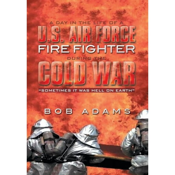 A Day in the Life of A U.S. Air Force Fire Fighter During the Cold War : Sometimes It Was Hell on Earth (Hardcover)