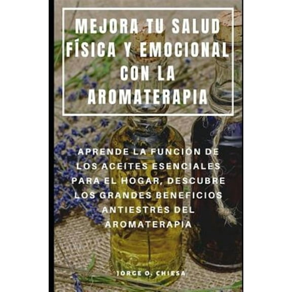 Mejora Tu Salud Física Y Emocional Con La Aromaterapia: Aprende La Función de Los Aceites Esenciales (Paperback) by Jorge O Chiesa