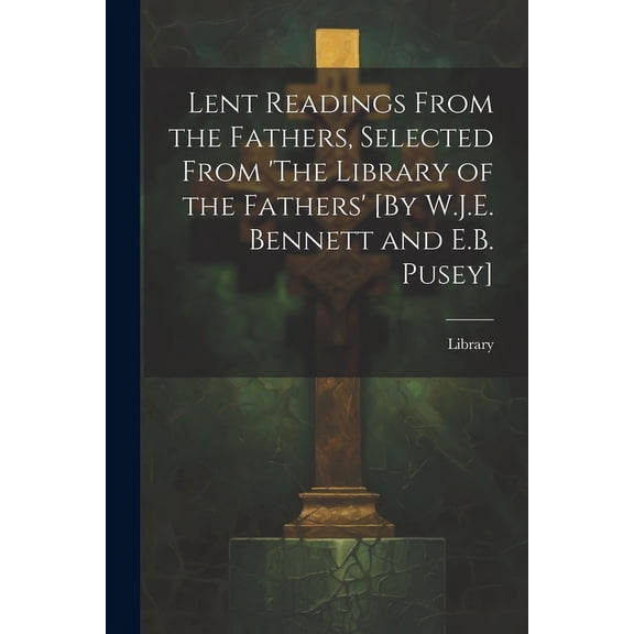 Lent Readings From the Fathers, Selected From 'The Library of the Fathers' [By W.J.E. Bennett and E.B. Pusey]