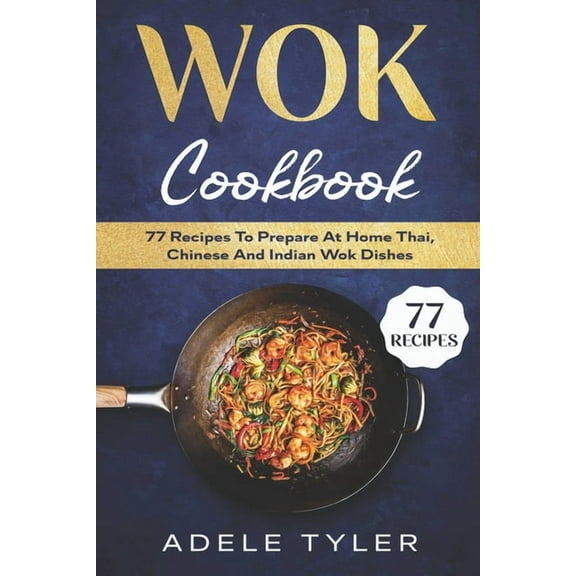 Wok Cookbook: 77 Recipes To Prepare At Home Thai, Chinese And Indian Wok Dishes (Paperback)