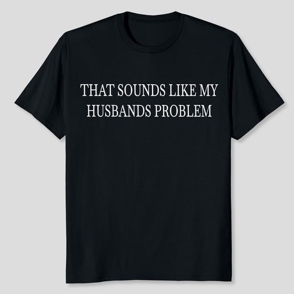 Sounds Like My Husbands Problem Husband Shirt Men’s And Women’s Graphic Tee 100% Cotton by TBun, Full Sizes S-5XL