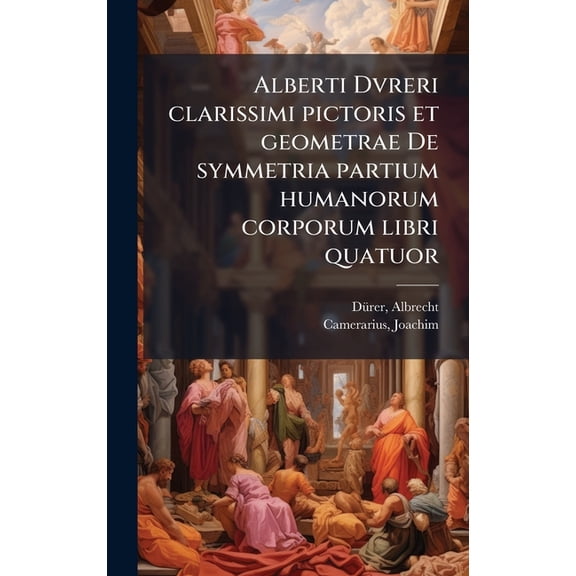 Alberti Dvreri clarissimi pictoris et geometrae De symmetria partium humanorum corporum libri quatuor, (Hardcover)