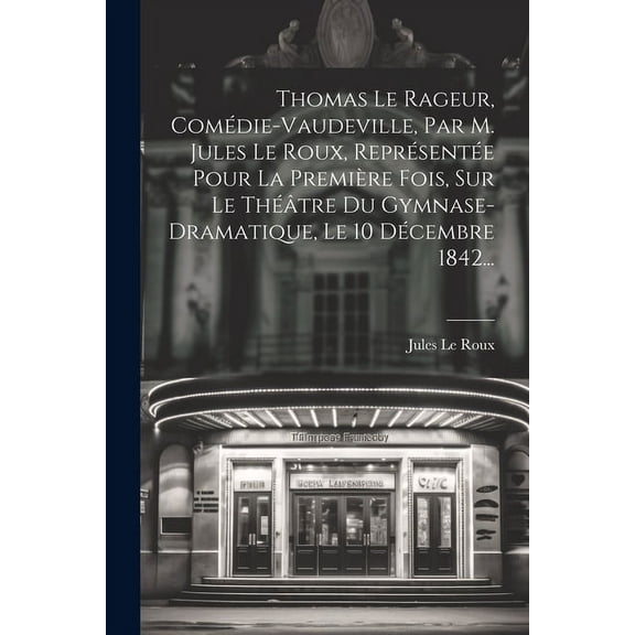 Thomas Le Rageur, Comédie-vaudeville, Par M. Jules Le Roux, Représentée Pour La Première Fois, Sur Le Théâtre Du Gymnase-dramatique, Le 10 Décembre 1842... (Paperback)