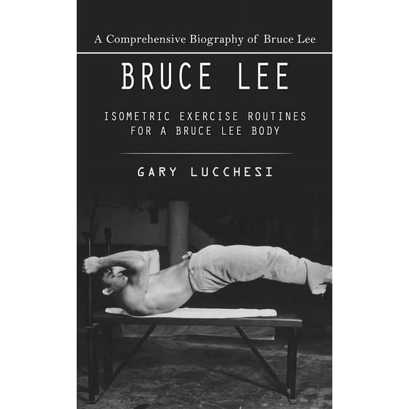 Bruce Lee: A Comprehensive Biography of Bruce Lee (Isometric Exercise Routines for a Bruce Lee Body), (Paperback)