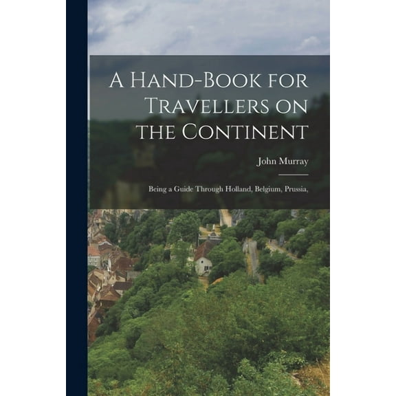 A Hand-book for Travellers on the Continent : Being a Guide Through Holland, Belgium, Prussia, (Paperback)