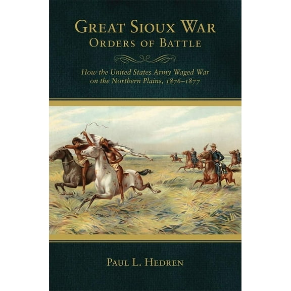 Great Sioux War Orders of Battle: How the United States Waged War on the Northern Plains, 1876-1877, (Paperback)