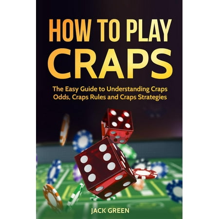 How To Play Craps: The Easy Guide to Understanding Craps Odds, Craps Rules and Craps Strategies - (The Best Craps Strategy)
