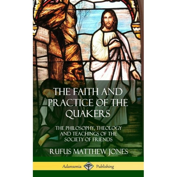 The Faith and Practice of the Quakers: The Philosophy, Theology and Teachings of the Society of Friends (Hardcover), (Hardcover)