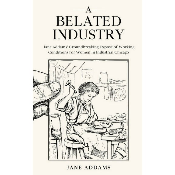 A Belated Industry: Jane Addams' Groundbreaking ExposÃ© of Working Conditions for Women in Industrial Chicago (Annot, (Paperback)