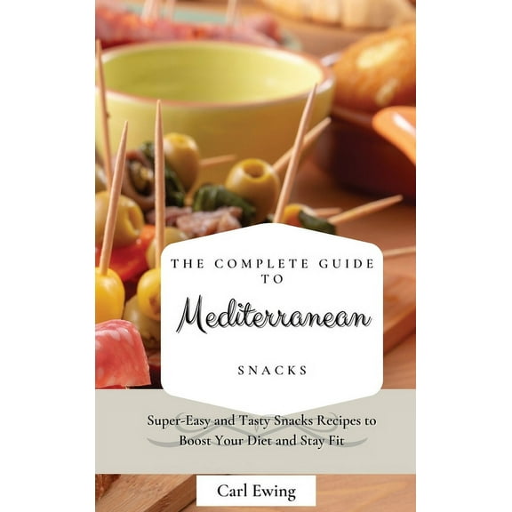 The Complete Guide to Mediterranean Snacks: Super-Easy and Tasty Snacks Recipes to Boost Your Diet and Stay Fit, (Hardcover)