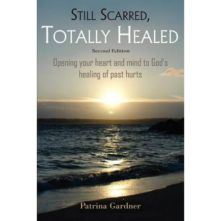 Still Scarred, Totally Healed : Opening Your Heart and Mind to God's Healing of Past