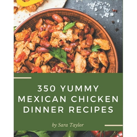 350 Yummy Mexican Chicken Dinner Recipes: The Best Yummy Mexican Chicken Dinner Cookbook on Earth (Paperback)