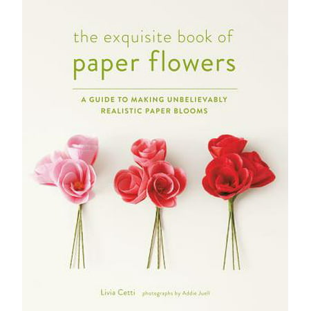 The Exquisite Book of Paper Flowers : A Guide to Making Unbelievably Realistic Paper