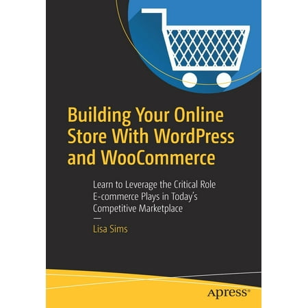Building Your Online Store with Wordpress and Woocommerce : Learn to Leverage the Critical Role Ecommerce Plays in Today's Competitive