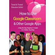 How to Use Google Classroom & Other Google Apps: A Step By Step Beginner's Guide for Online Teaching, (Paperback)