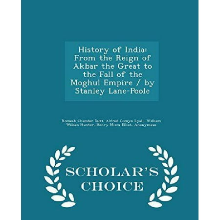History of India: From the Reign of Akbar the Great to the Fall of the Moghul Empire / By Stanley Lane-Poole - Scholar's Choice Edition