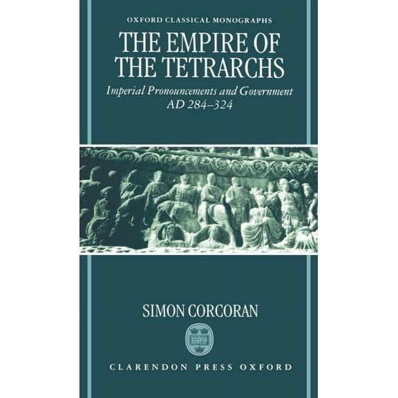 Oxford Classical Monographs The Empire of the Tetrarchs: Imperial Pronouncements and Government Ad 284-324, (Hardcover)