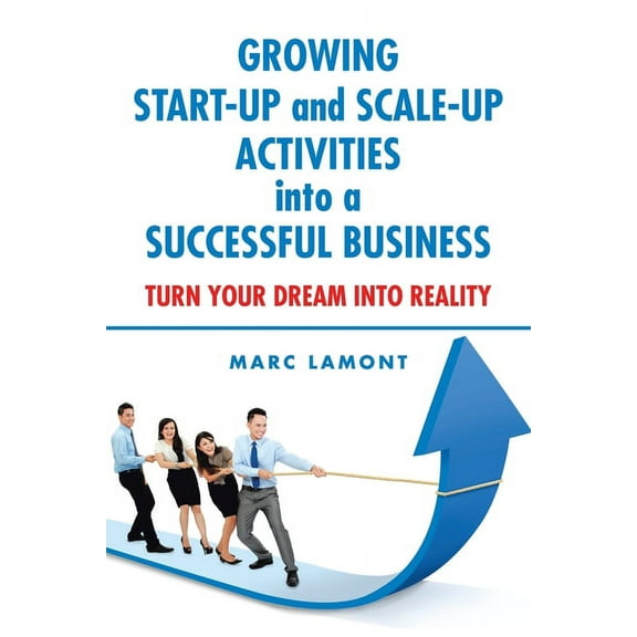 Growing Start-up and Scale-up Activities into a Successful Business : Turn Your Dream into Reality