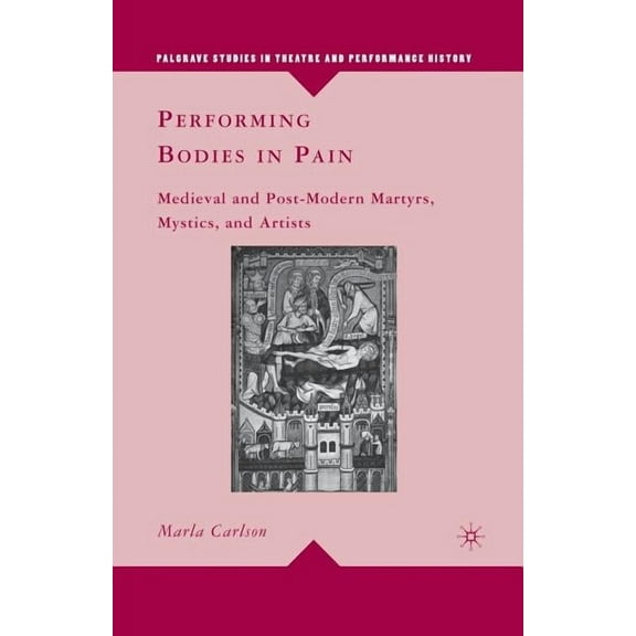 Palgrave Studies in Theatre and Performa Performing Bodies in Pain: Medieval and Post-Modern Martyrs, Mystics, and Artists, (Paperback)