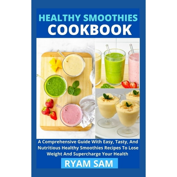 Healthy Smoothies Cookbook: A Comprehensive Guide With Easy, Tasty, And Nutritious Healthy Smoothies Recipes To Lose Weight And Supercharge Your Health (Paperback)