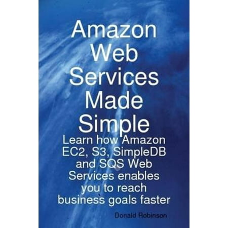Amazon Web Services Made Simple: Learn how Amazon EC2, S3, SimpleDB and SQS Web Services enables you to reach business goals faster -