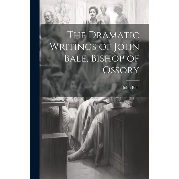 The Dramatic Writings of John Bale, Bishop of Ossory (Paperback)