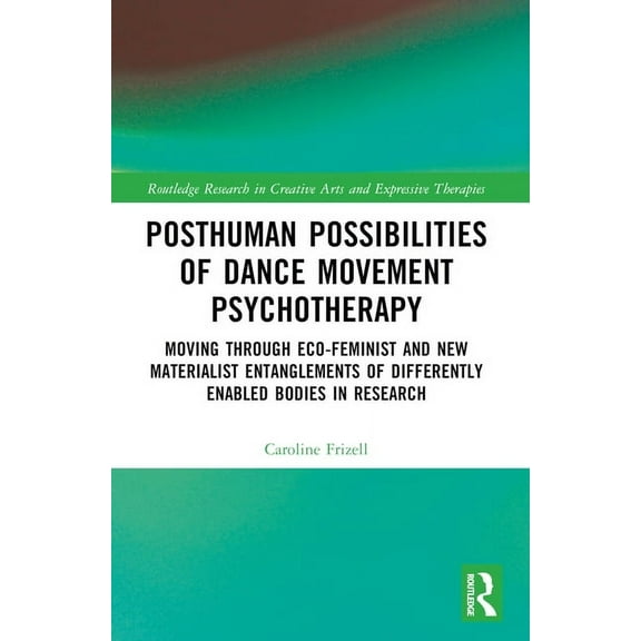 Routledge Research in Creative Arts and Posthuman Possibilities of Dance Movement Psychotherapy: Moving through Ecofeminist and New Materialist Entanglements of, (Paperback)