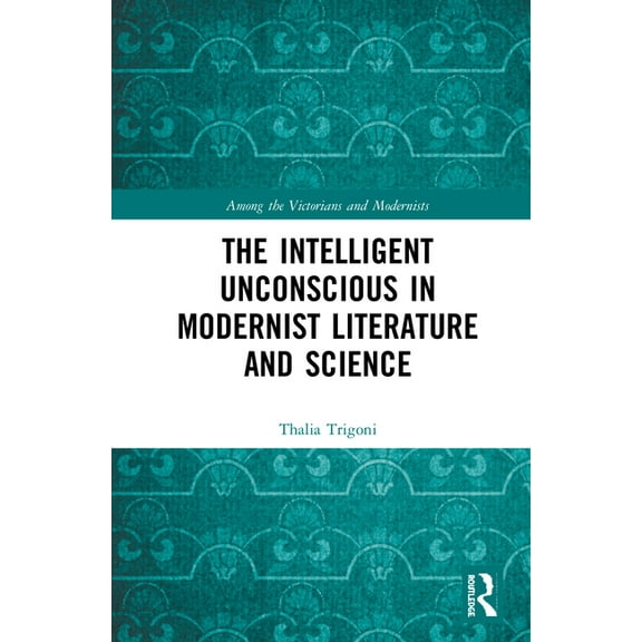 Among the Victorians and Modernists The Intelligent Unconscious in Modernist Literature and Science, (Hardcover)