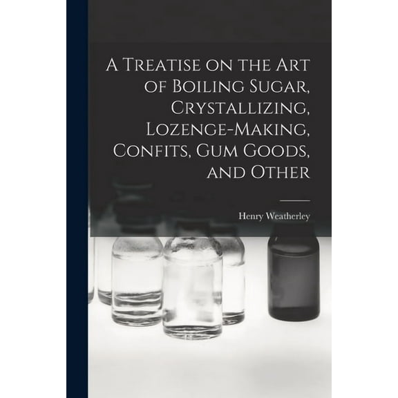 A Treatise on the art of Boiling Sugar, Crystallizing, Lozenge-making, Confits, gum Goods, and Other (Paperback)