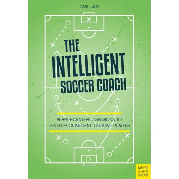 The Intelligent Soccer Coach: Player-Centered Sessions to Develop Confident, Creative Players, (Paperback)