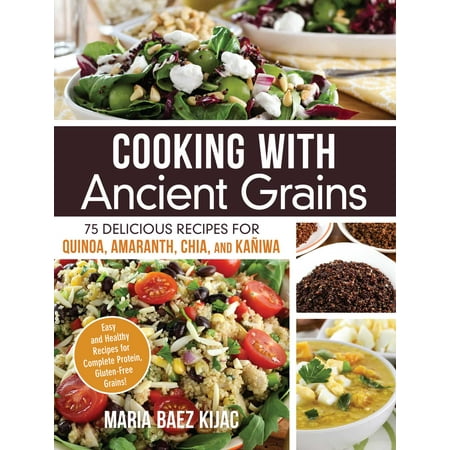 Cooking with Ancient Grains : 75 Delicious Recipes Quinoa, Amaranth, Chia, and