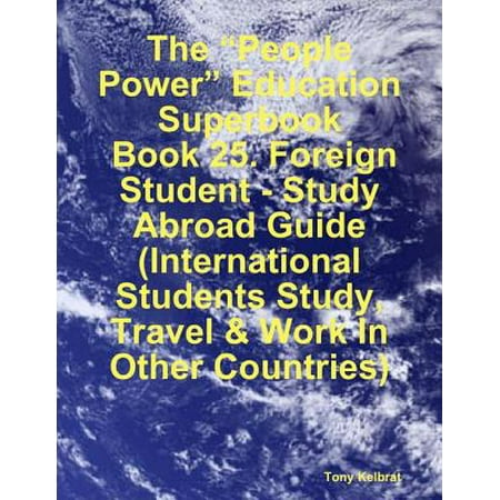 The “People Power” Education Superbook: Book 25. Foreign Student - Study Abroad Guide (International Students Study, Travel & Work In Other Countries) -