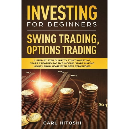 Investing for Beginners, Swing Trading, Options trading: A Step By Step Guide to Start Investing, Start Creating Passive Income, Start Making Money From Home with Best Strategies (Best Place To Trade Options)