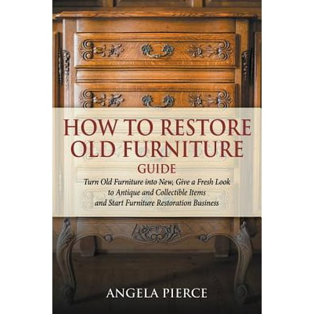 How to Restore Old Furniture Guide : Turn Old Furniture Into New, Give a Fresh Look to Antique and Collectible Items and Start Furniture Restoration