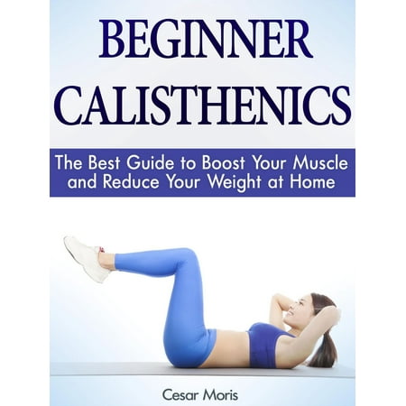 Beginner Calisthenics: The Best Guide to Boost Your Muscle and Reduce Your Weight at Home - (Best Weight Gainer For Beginners)