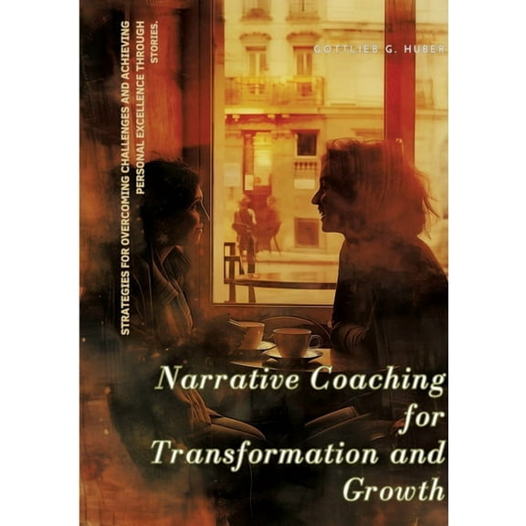 Narrative Coaching for Transformation and Growth: Strategies for Overcoming Challenges and Achieving Personal Excellence through Stories. (Paperback)