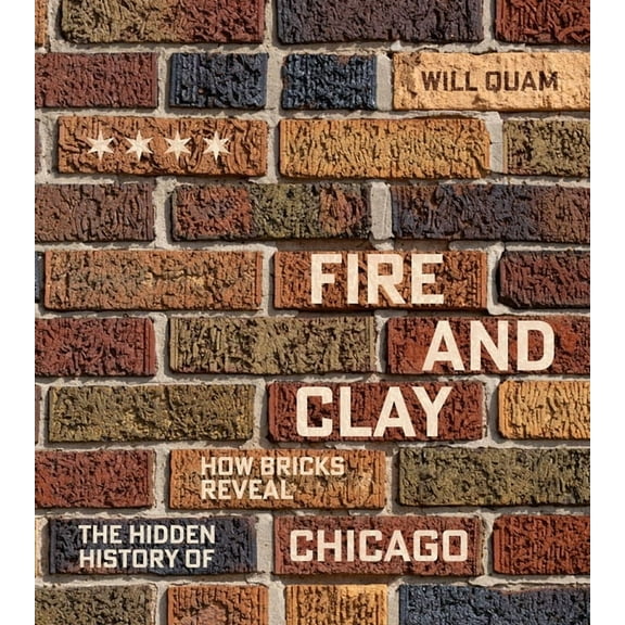 Chicago Visions and Revisions Fire and Clay: How Bricks Reveal the Hidden History of Chicago, (Hardcover)