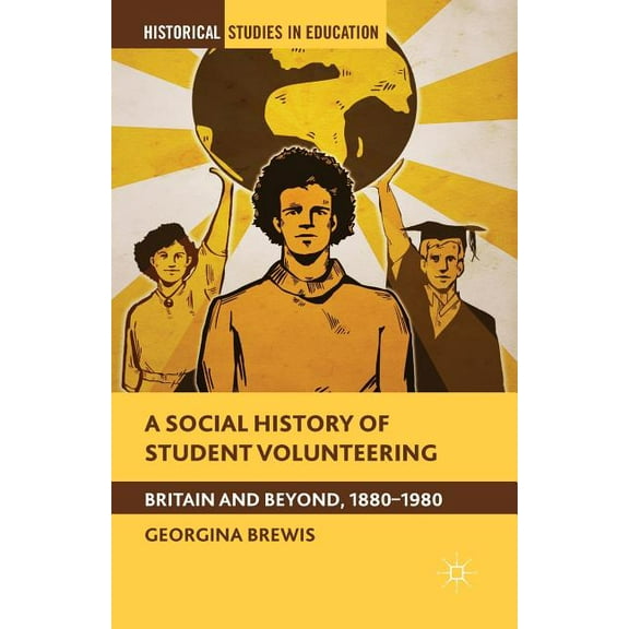 Historical Studies in Education A Social History of Student Volunteering: Britain and Beyond, 1880-1980, (Paperback)