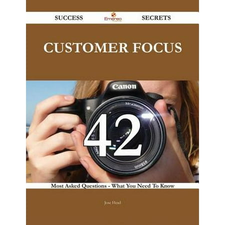 Customer Focus 42 Success Secrets - 42 Most Asked Questions On Customer Focus - What You Need To Know - (Best Way To Ask For Head)