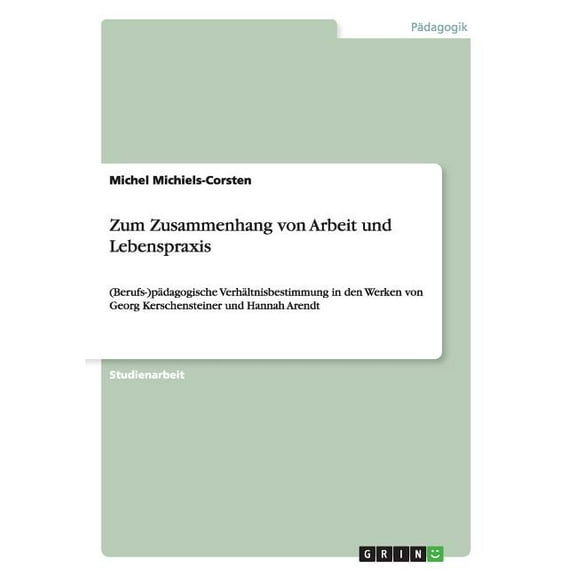 Zum Zusammenhang von Arbeit und Lebenspraxis: (Berufs-)pädagogische Verhältnisbestimmung in den Werken von Georg Kerschensteiner und Hannah Arendt (Paperback)