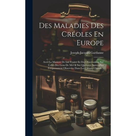 Des Maladies Des Créoles En Europe: Avec La Maniere De Les Traiter Et Des Observations Sur Celles Des Gens De Mer & Sur Quelques Autres Plus Fréquemment Observées Dans Les Climats Chauds... (Hardcover