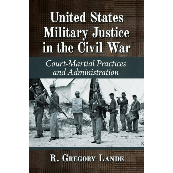 United States Military Justice in the Civil War: Court-Martial Practices and Administration, (Paperback)