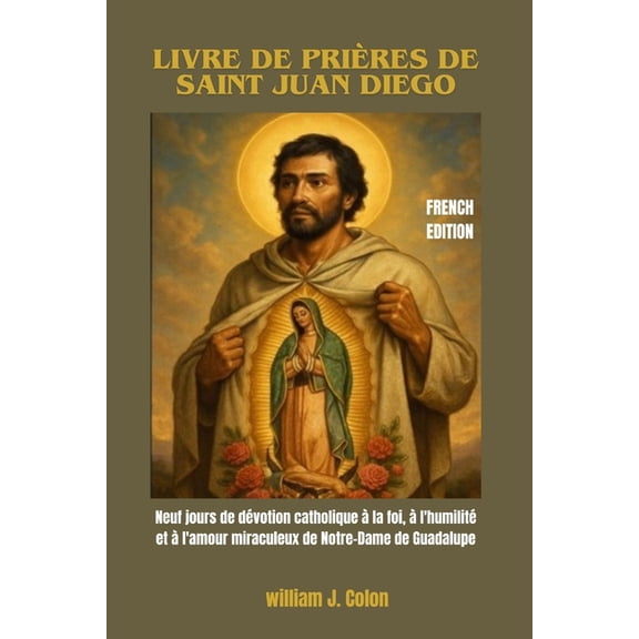 Livre de PriÃ¨res de Saint Juan Diego: Neuf jours de dÃ©votion catholique Ã  la foi, Ã  l'humilitÃ© et Ã  l'amour mi, (Paperback)