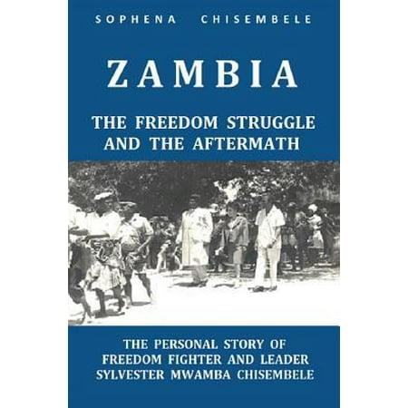 Zambia - The Freedom Struggle and the Aftermath: The Personal Story of Freedom Fighter and Leader Sylvester Mwamba Chisembele