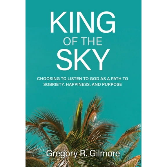 King of the Sky: Choosing to Listen to God as a Path to Sobriety, Happiness, and Purpose, (Hardcover)