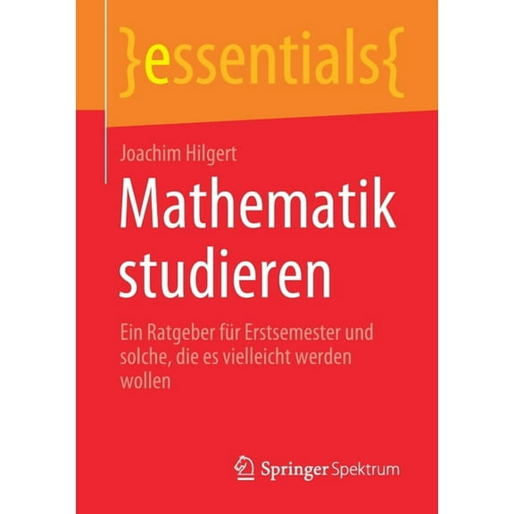 Essentials Mathematik Studieren: Ein Ratgeber Für Erstsemester Und Solche, Die Es Vielleicht Werden Wollen, (Paperback)