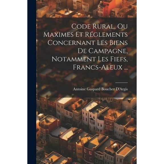 Code Rural, Ou Maximes Et Réglements Concernant Les Biens De Campagne, Notamment Les Fiefs, Francs-Aleux ... (Paperback)