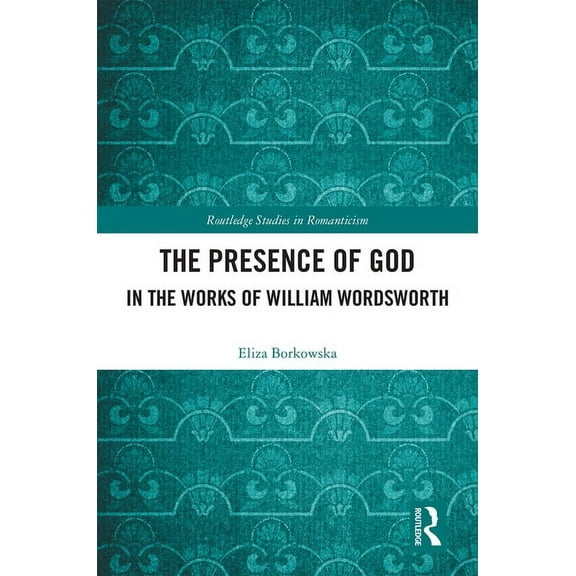 Routledge Studies in Romanticism The Presence of God in the Works of William Wordsworth, (Hardcover)
