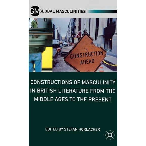 Global Masculinities Constructions of Masculinity in British Literature from the Middle Ages to the Present, (Hardcover)