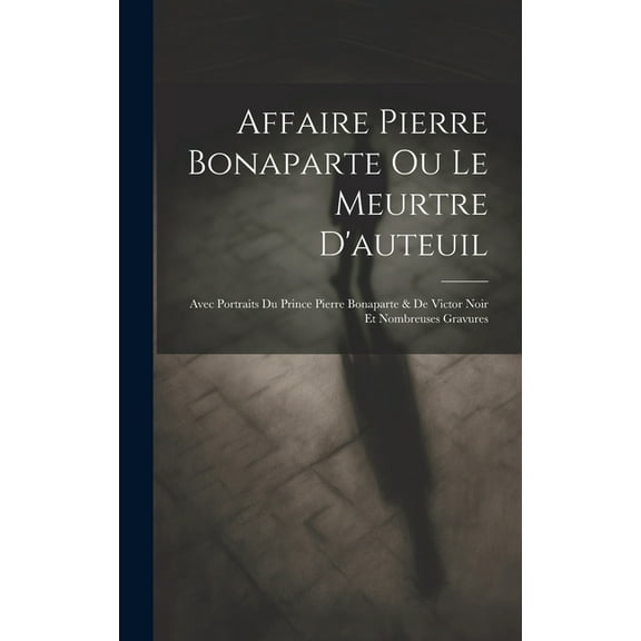 Affaire Pierre Bonaparte Ou Le Meurtre D'auteuil: Avec Portraits Du Prince Pierre Bonaparte & De Victor Noir Et Nombreuses Gravures (Hardcover)